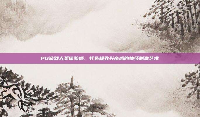 PG游戏大奖体验感:打造极致兴奋感的神经刺激艺术
