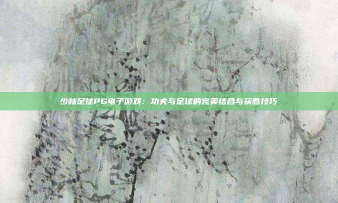 少林足球PG电子游戏:功夫与足球的完美结合与获胜技巧