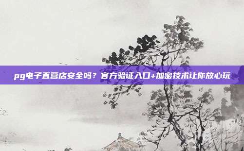 pg电子直营店安全吗？官方验证入口+加密技术让你放心玩