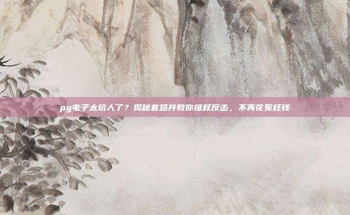 pg电子太坑人了？揭秘套路并教你维权反击，不再花冤枉钱