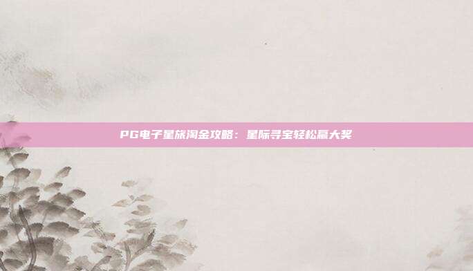 PG电子星旅淘金攻略：星际寻宝轻松赢大奖
