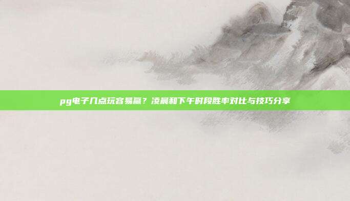 pg电子几点玩容易赢?凌晨和下午时段胜率对比与技巧分享