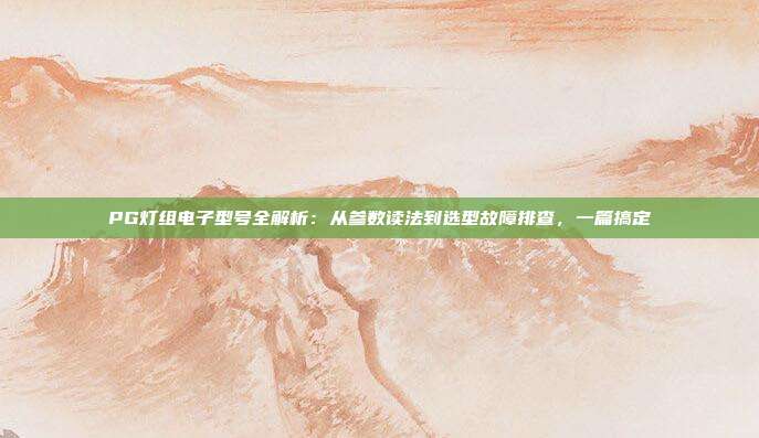 PG灯组电子型号全解析:从参数读法到选型故障排查,一篇搞定