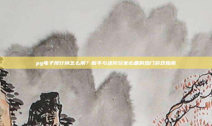 pg电子排行榜怎么用?新手与进阶玩家必备的热门游戏指南