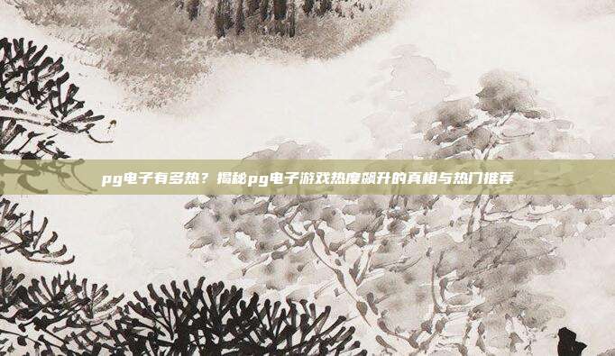 pg电子有多热？揭秘pg电子游戏热度飙升的真相与热门推荐