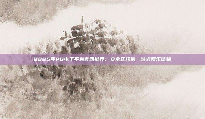 2025年PG电子平台官网推荐：安全正规的一站式娱乐体验