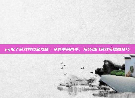 pg电子游戏网站全攻略:从新手到高手,玩转热门游戏与隐藏技巧