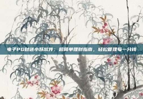 电子PG财迷小妖软件:超简单理财指南,轻松管理每一分钱