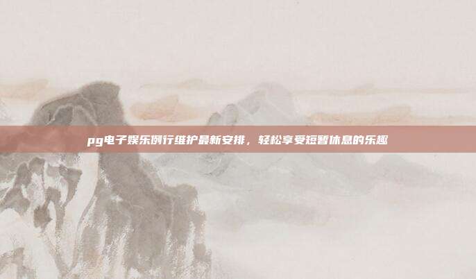 pg电子娱乐例行维护最新安排,轻松享受短暂休息的乐趣
