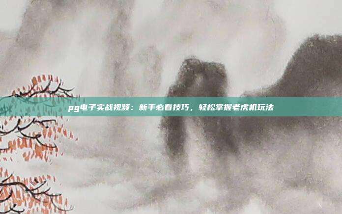 pg电子实战视频：新手必看技巧，轻松掌握老虎机玩法