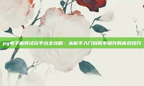 pg电子麻将试玩平台全攻略：从新手入门到胜率提升的高效技巧