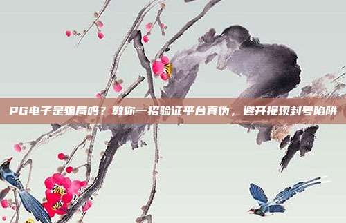PG电子是骗局吗?教你一招验证平台真伪,避开提现封号陷阱