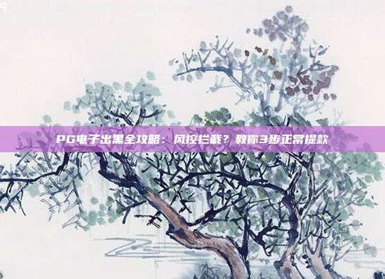 PG电子出黑全攻略:风控拦截?教你3步正常提款