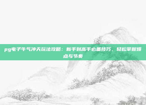 pg电子牛气冲天玩法攻略:新手到高手必备技巧,轻松掌握爆点与节奏