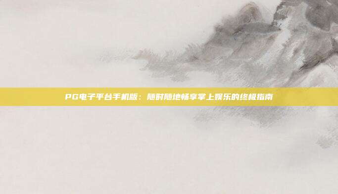PG电子平台手机版:随时随地畅享掌上娱乐的终极指南