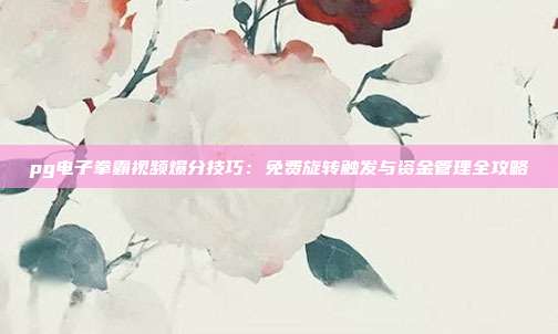 pg电子拳霸视频爆分技巧:免费旋转触发与资金管理全攻略