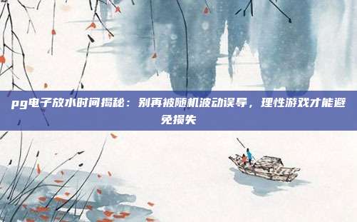 pg电子放水时间揭秘：别再被随机波动误导，理性游戏才能避免损失