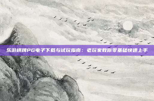 乐游棋牌PG电子下载与试玩指南：老玩家教你零基础快速上手