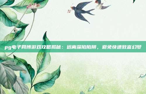 pg电子网博游戏攻略揭秘：远离深陷陷阱，避免快速致富幻梦