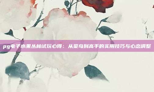 pg电子水果丛林试玩心得:从菜鸟到高手的实用技巧与心态调整
