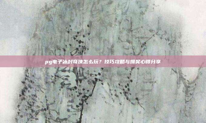 pg电子冰封奇侠怎么玩？技巧攻略与爆奖心得分享