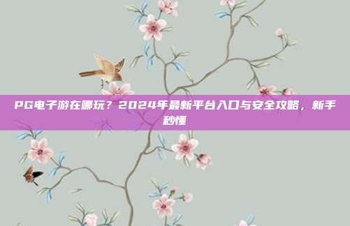 PG电子游在哪玩？2024年最新平台入口与安全攻略，新手秒懂