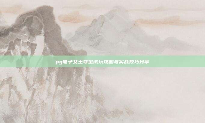 pg电子女王夺宝试玩攻略与实战技巧分享
