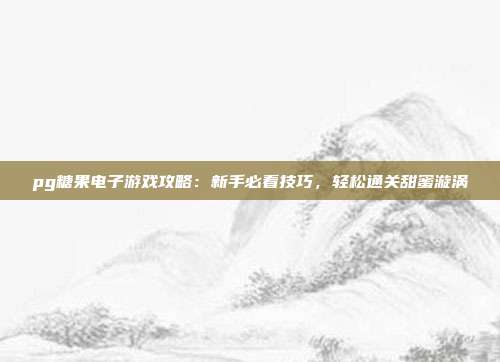 pg糖果电子游戏攻略：新手必看技巧，轻松通关甜蜜漩涡