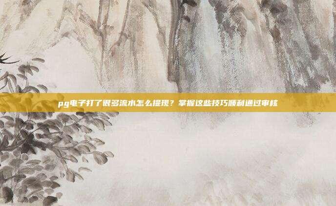pg电子打了很多流水怎么提现？掌握这些技巧顺利通过审核