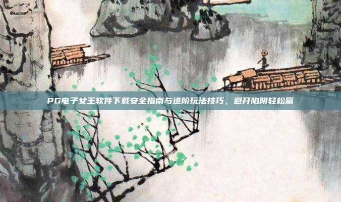 PG电子女王软件下载安全指南与进阶玩法技巧,避开陷阱轻松赢