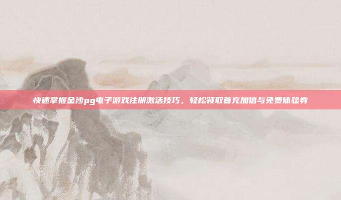 快速掌握金沙pg电子游戏注册激活技巧,轻松领取首充加倍与免费体验券