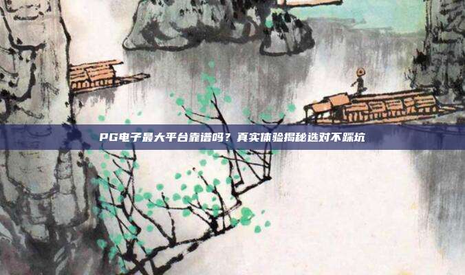 PG电子最大平台靠谱吗?真实体验揭秘选对不踩坑