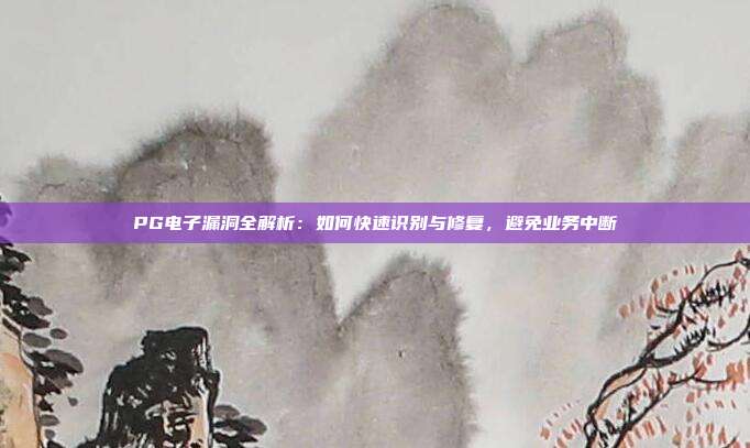 PG电子漏洞全解析：如何快速识别与修复，避免业务中断