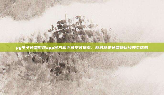 pg电子免费游戏app官方版下载安装指南:随时随地免费畅玩经典老虎机