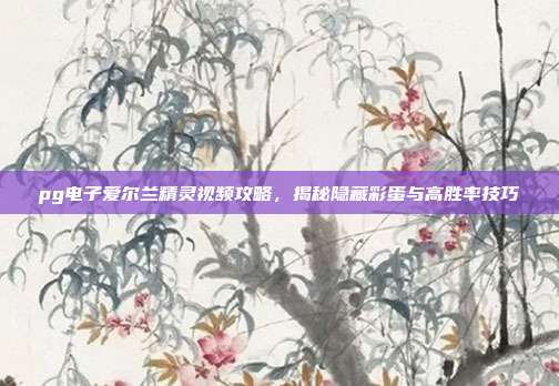 pg电子爱尔兰精灵视频攻略,揭秘隐藏彩蛋与高胜率技巧
