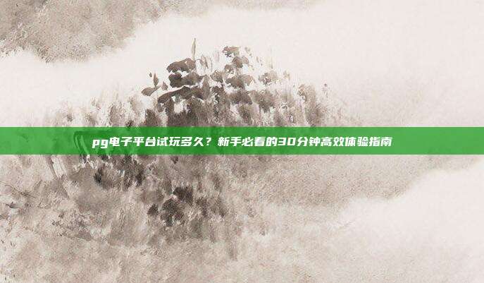 pg电子平台试玩多久?新手必看的30分钟高效体验指南