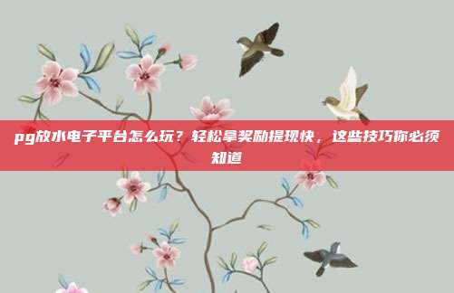 pg放水电子平台怎么玩？轻松拿奖励提现快，这些技巧你必须知道