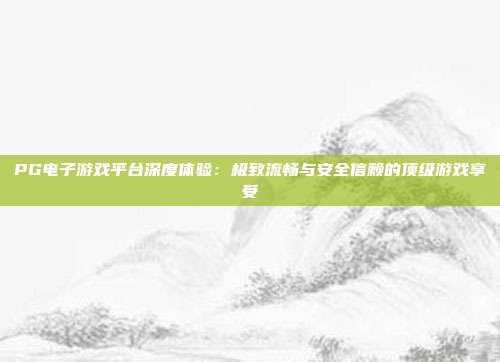 PG电子游戏平台深度体验:极致流畅与安全信赖的顶级游戏享受