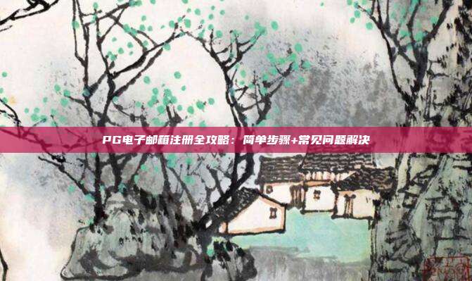 PG电子邮箱注册全攻略：简单步骤+常见问题解决