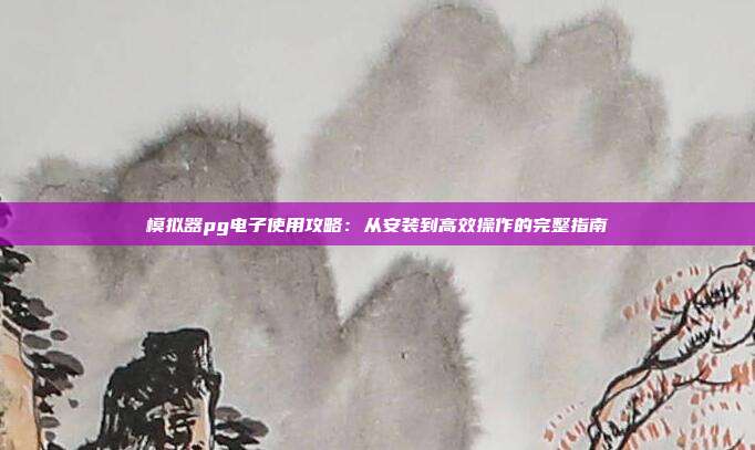 模拟器pg电子使用攻略：从安装到高效操作的完整指南