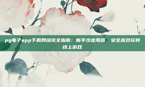 pg电子app下载网络完全指南：新手少走弯路，安全高效玩转线上游戏