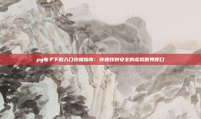 pg电子下载入口终极指南：快速找到安全的虚拟世界渡口