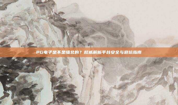 PG电子是不是缅北的?权威解析平台安全与避坑指南
