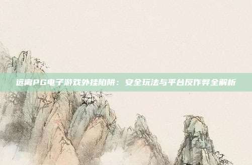 远离PG电子游戏外挂陷阱:安全玩法与平台反作弊全解析