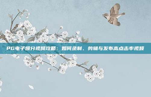PG电子爆分视频攻略:如何录制、剪辑与发布高点击率视频