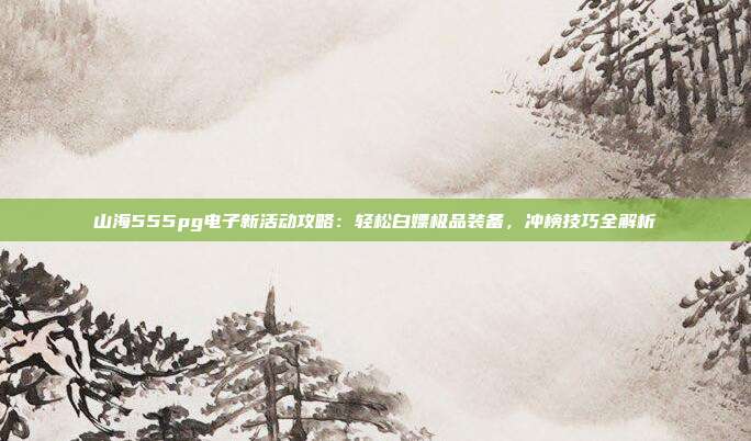 山海555pg电子新活动攻略:轻松白嫖极品装备,冲榜技巧全解析
