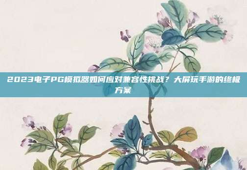 2023电子PG模拟器如何应对兼容性挑战?大屏玩手游的终极方案