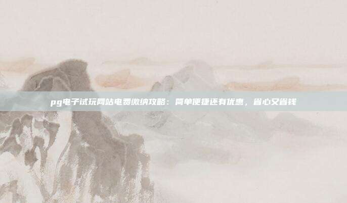 pg电子试玩网站电费缴纳攻略:简单便捷还有优惠,省心又省钱