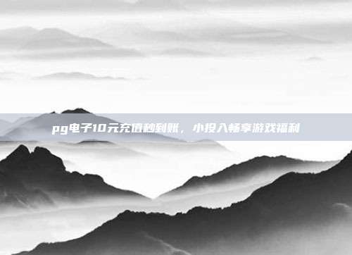 pg电子10元充值秒到账，小投入畅享游戏福利
