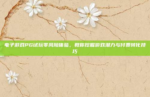 电子游戏PG试玩零风险体验，教你挖掘游戏潜力与付费转化技巧